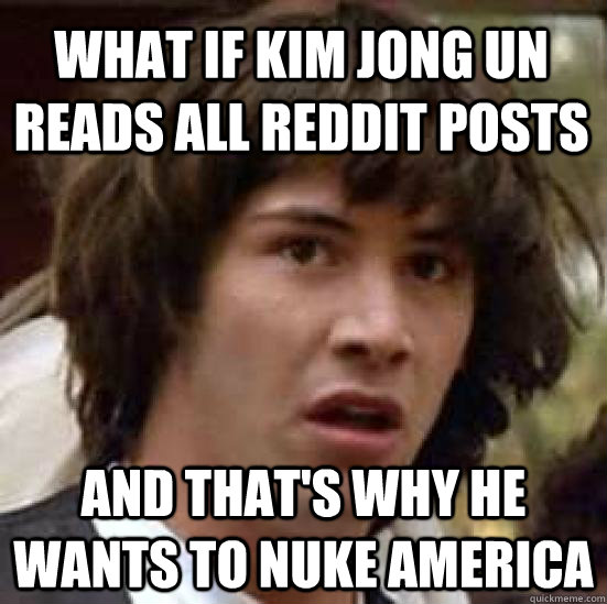 What if Kim Jong Un reads all reddit posts and that's why he wants to nuke america - What if Kim Jong Un reads all reddit posts and that's why he wants to nuke america  conspiracy keanu