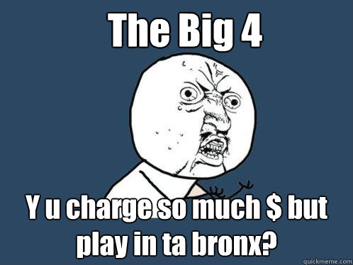 The Big 4 Y u charge so much $ but play in ta bronx?  Y U No