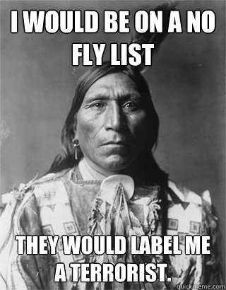 I would be on a no fly list They would label me a Terrorist.   Vengeful Native American