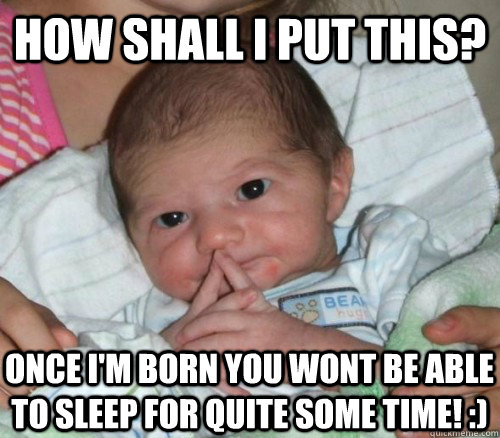 How shall i put this? Once I'm born you wont be able to sleep for quite some time! :)  How do i put this Baby