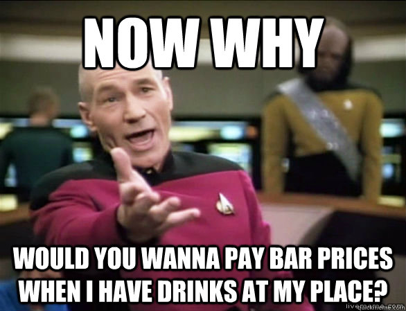 now why  Would you wanna pay bar prices when i have drinks at my place?  Annoyed Picard HD