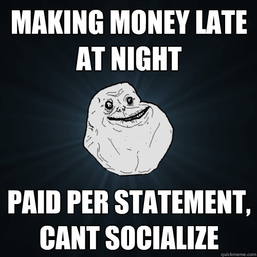 making money late at night paid per statement, cant socialize   Forever Alone
