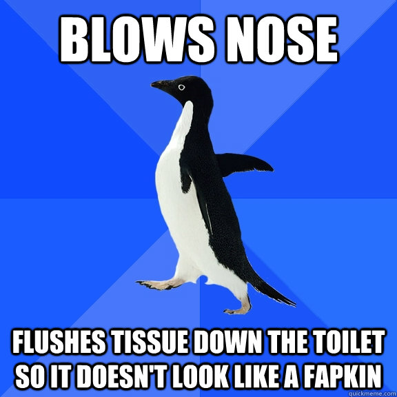 blows nose flushes tissue down the toilet so it doesn't look like a fapkin  Socially Awkward Penguin