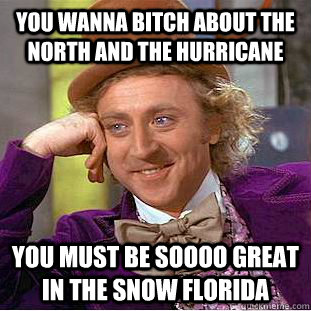 you wanna bitch about the north and the hurricane You must be soooo great in the snow florida - you wanna bitch about the north and the hurricane You must be soooo great in the snow florida  Condescending Wonka