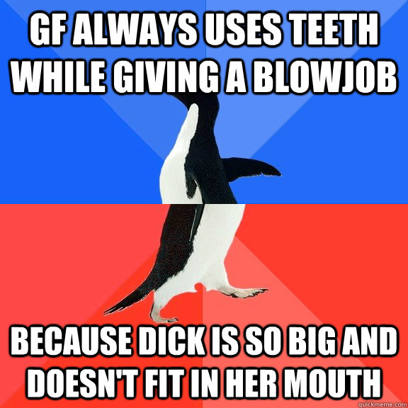 GF always uses Teeth while giving a Blowjob Because Dick is so big and doesn't fit in her mouth  Socially Awkward Awesome Penguin