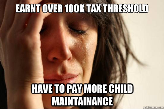 earnt over 100k tax threshold have to pay more child maintainance  First World Problems