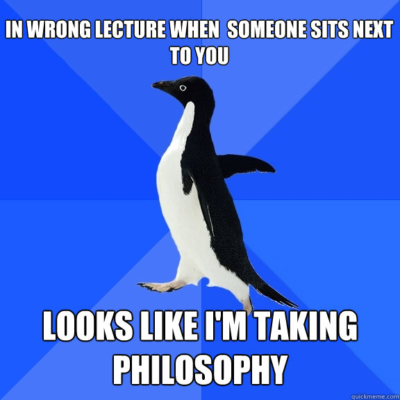 in wrong lecture when  someone sits next to you looks like i'm taking philosophy  Socially Awkward Penguin