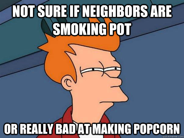 Not sure if neighbors are smoking pot Or really bad at making popcorn - Not sure if neighbors are smoking pot Or really bad at making popcorn  Futurama Fry