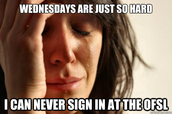 wednesdays are just so hard i can never sign in at the ofsl  First World Problems