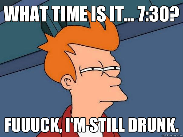 what time is it... 7:30? fuuuck, i'm still drunk.  Futurama Fry