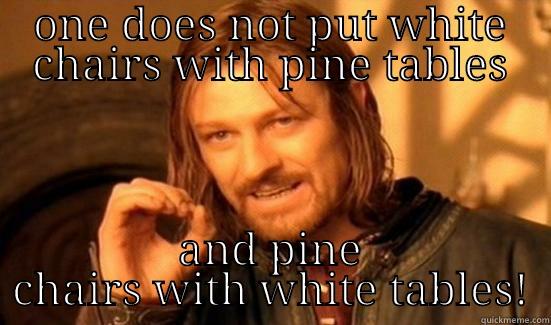 ONE DOES NOT PUT WHITE CHAIRS WITH PINE TABLES AND PINE CHAIRS WITH WHITE TABLES! Boromir
