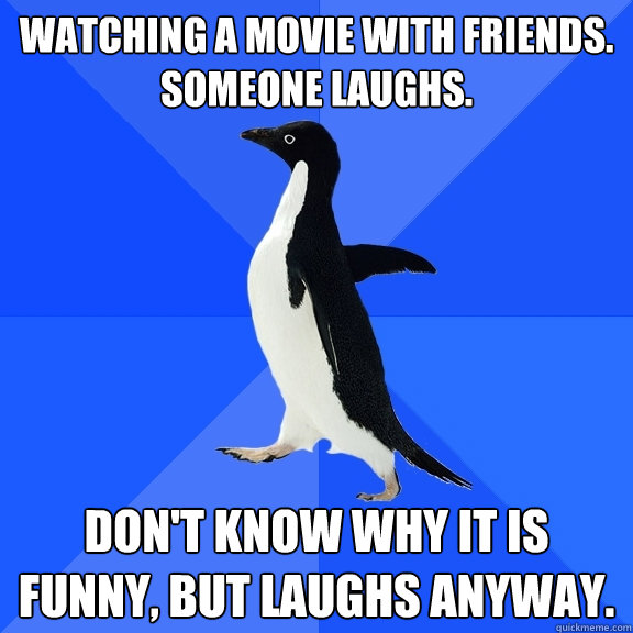 Watching a movie with friends.  Someone laughs. Don't know why it is funny, but laughs anyway.  Socially Awkward Penguin