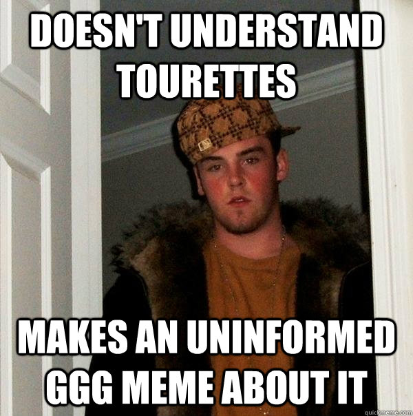 Doesn't understand tourettes makes an uninformed GGG meme about it  Scumbag Steve