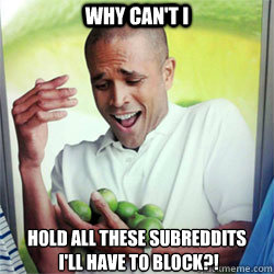 WHY CAN'T I HOLD ALL THESE subreddits
 I'll have to block?!  Why Cant I Hold All These Limes