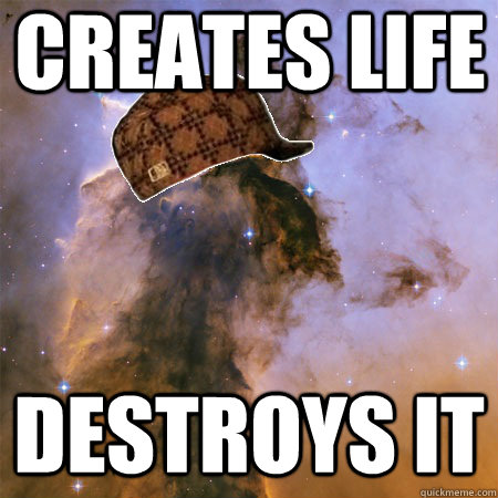 creates life destroys it  Scumbag Universe
