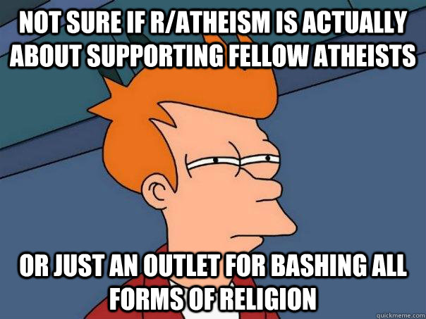 Not sure if r/Atheism is actually about supporting fellow atheists Or just an outlet for bashing all forms of religion  Futurama Fry
