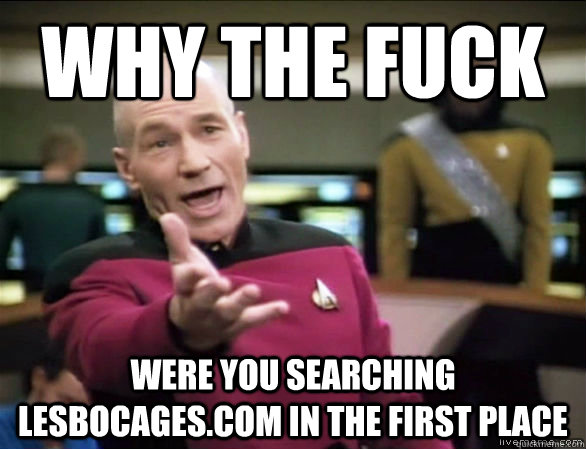 why the fuck Were you searching lesbocages.com in the first place  Annoyed Picard HD