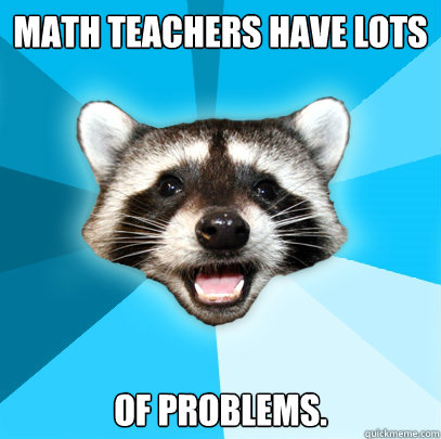 Math teachers have lots  of problems.  Lame Pun Coon