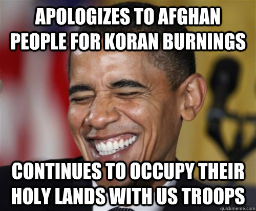 Apologizes to Afghan people for Koran Burnings Continues to occupy their holy lands with US troops  Scumbag Obama