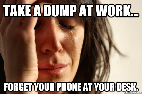 take a dump at work... Forget your phone at your desk. - take a dump at work... Forget your phone at your desk.  First World Problems