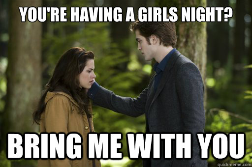 you're having a girls night? bring me with you - you're having a girls night? bring me with you  Annoying Boyfriend