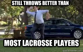 STILL THROWS BETTER THAN MOST LACROSSE PLAYERS  Lacrosse sucks