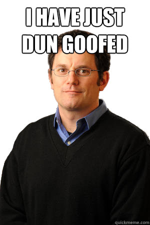 i have just dun goofed   Repressed Suburban Father