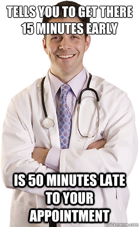 tells you to get there 15 minutes early Is 50 minutes late to your appointment - tells you to get there 15 minutes early Is 50 minutes late to your appointment  Scumbag Doctor