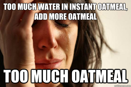 Too much water in instant oatmeal, add more oatmeal Too much oatmeal  First World Problems
