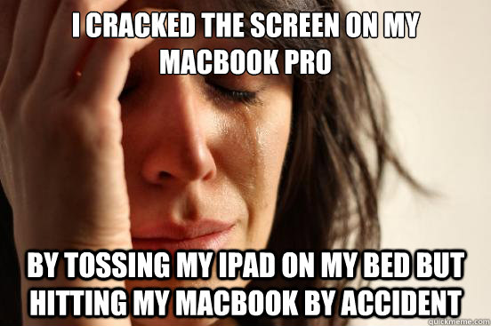 i cracked the screen on my macbook pro By tossing my ipad on my bed but hitting my macbook by accident   First World Problems