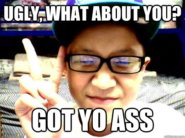 ugly, what about you? got yo ass - ugly, what about you? got yo ass  Typical Asian Guy