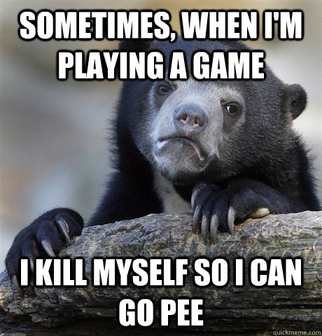 Sometimes, when I'm playing a game I kill myself so i can go pee  Confession Bear
