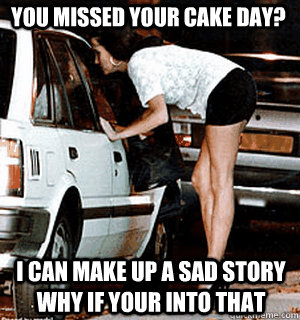 you missed your cake day? i can make up a sad story why if your into that  Karma Whore