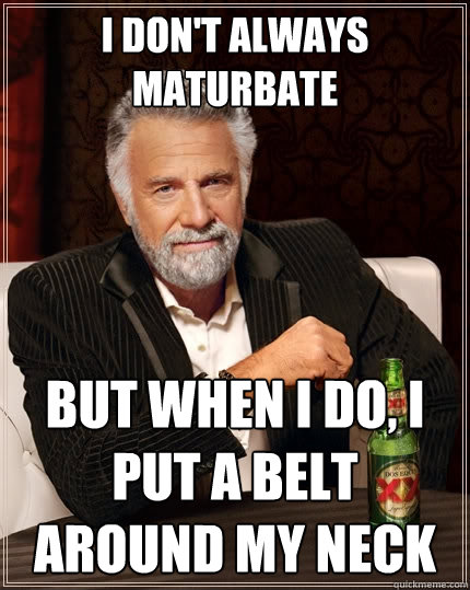 I don't always maturbate But when I do, I put a belt around my neck  The Most Interesting Man In The World
