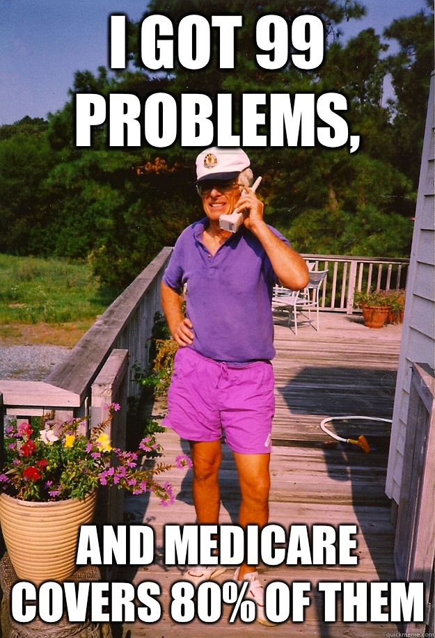 I got 99 Problems, and Medicare covers 80% of them  99 Problems Grandpa