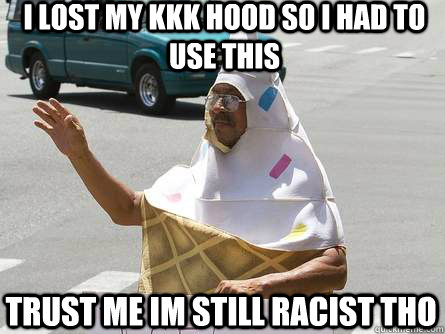 i lost my kkk hood so i had to use this trust me im still racist tho  