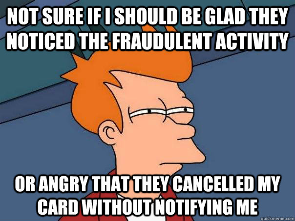 NOT SURE IF I SHOULD BE GLAD THEY NOTICED the FRAUDULENT activity OR ANGRY THAT THEY CANCELLED MY CARD WITHOUT NOTIFYING ME  Futurama Fry