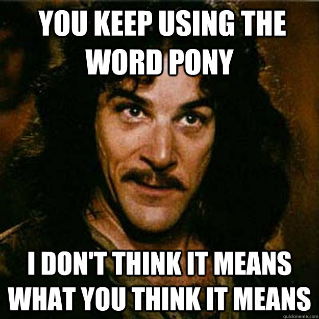  You keep using the word pony I don't think it means what you think it means -  You keep using the word pony I don't think it means what you think it means  Inigo Montoya