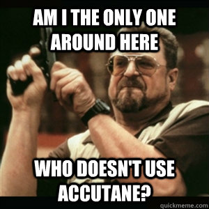 AM I THE ONLY ONE AROUND HERE who doesn't use accutane? - AM I THE ONLY ONE AROUND HERE who doesn't use accutane?  Am I the only one around here who knows...