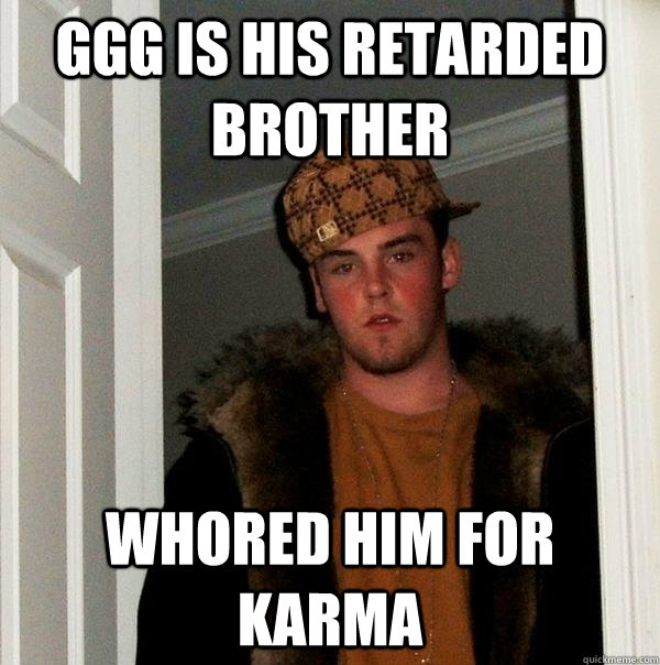 ggg is his retarded brother whored him for karma  Scumbag Steve