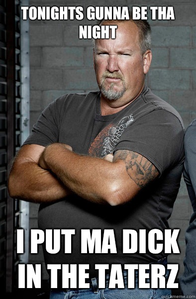 Tonights gunna be tha night I put ma dick in the taterz  Darrell Sheets