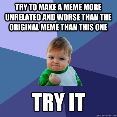 Try to make a meme more unrelated and worse than the original meme than this one try it  Success Kid