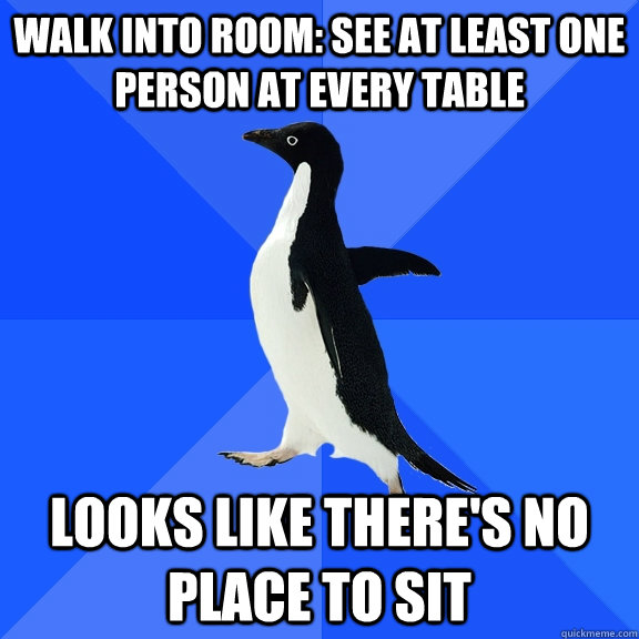walk into room: see at least one person at every table  Looks like there's no place to sit  Socially Awkward Penguin