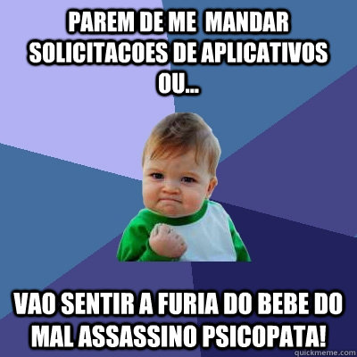 Parem de me  mandar solicitacoes de aplicativos ou... Vao sentir a furia do bebe do mal assassino psicopata! - Parem de me  mandar solicitacoes de aplicativos ou... Vao sentir a furia do bebe do mal assassino psicopata!  Success Kid