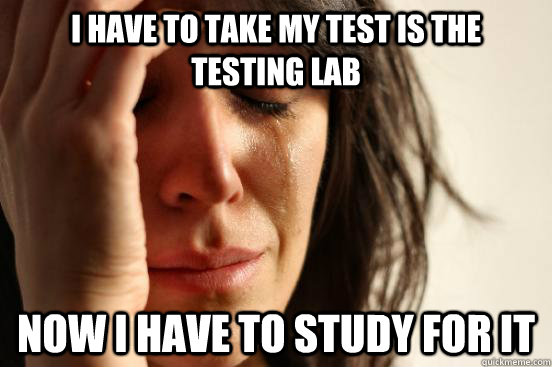 I have to take my test is the testing lab now i have to study for it  First World Problems