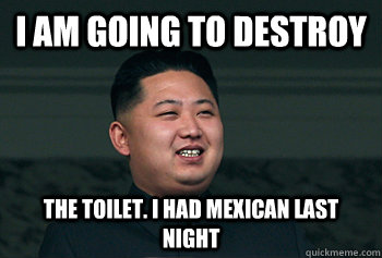 I am going to destroy the toilet. I had mexican last night  Good Guy Kim Jong Un