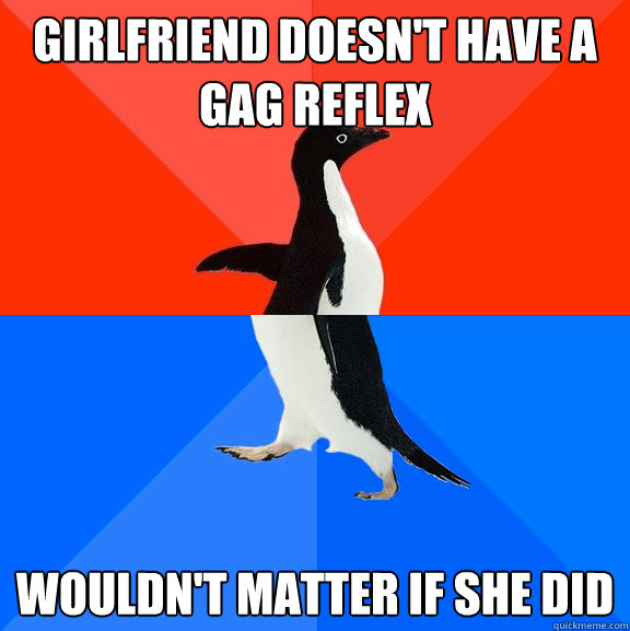 Girlfriend doesn't have a gag reflex wouldn't matter if she did  Socially Awesome Awkward Penguin