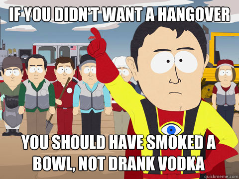 If you didn't want a hangover you should have smoked a bowl, not drank vodka - If you didn't want a hangover you should have smoked a bowl, not drank vodka  Captain Hindsight