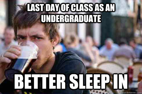 Last day of class as an undergraduate Better sleep in  Lazy College Senior