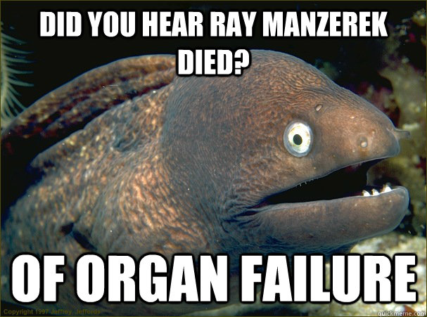 Did you hear Ray Manzerek died? Of organ failure  Bad Joke Eel